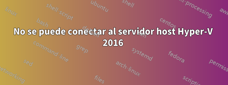 No se puede conectar al servidor host Hyper-V 2016