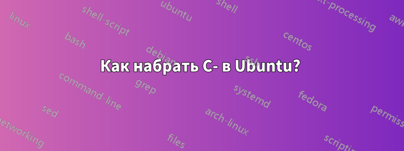 Как набрать C- в Ubuntu?