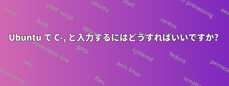 Ubuntu で C-, と入力するにはどうすればいいですか?