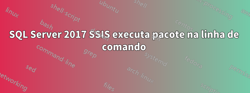 SQL Server 2017 SSIS executa pacote na linha de comando