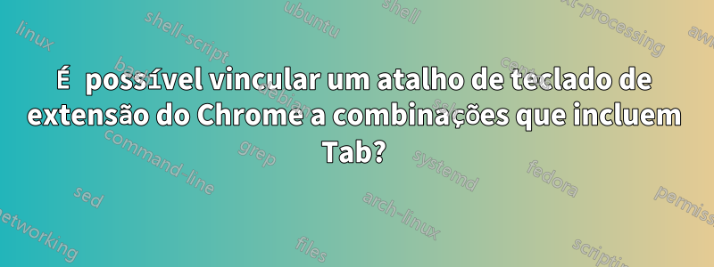 É possível vincular um atalho de teclado de extensão do Chrome a combinações que incluem Tab?