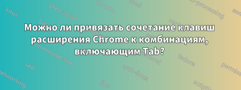 Можно ли привязать сочетание клавиш расширения Chrome к комбинациям, включающим Tab?