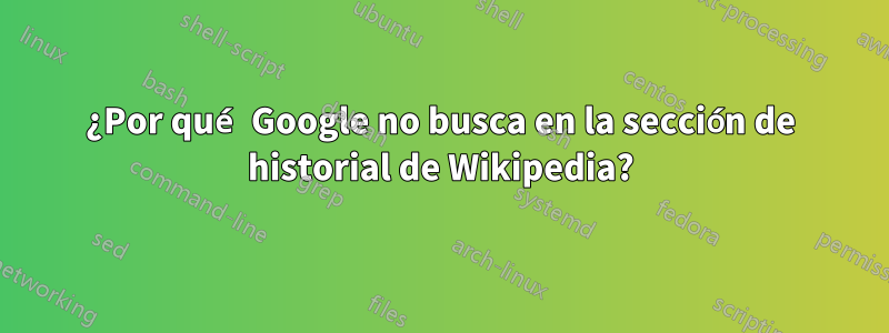 ¿Por qué Google no busca en la sección de historial de Wikipedia?