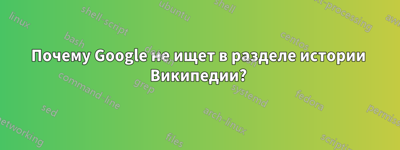 Почему Google не ищет в разделе истории Википедии?