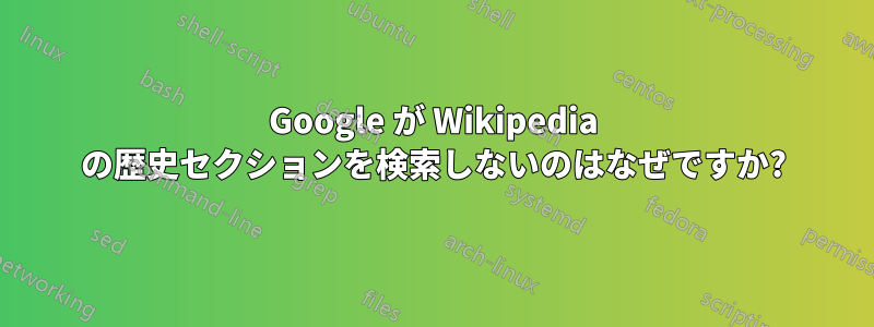 Google が Wikipedia の歴史セクションを検索しないのはなぜですか?