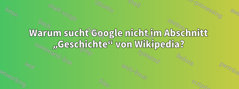 Warum sucht Google nicht im Abschnitt „Geschichte“ von Wikipedia?