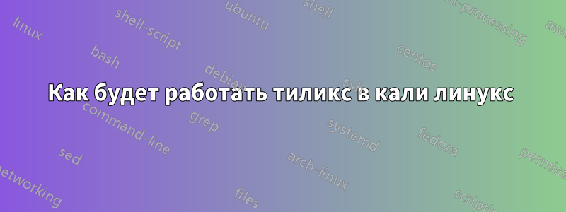 Как будет работать тиликс в кали линукс