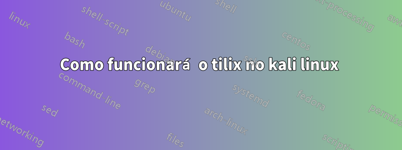 Como funcionará o tilix no kali linux