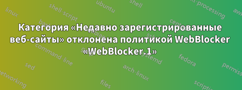 Категория «Недавно зарегистрированные веб-сайты» отклонена политикой WebBlocker «WebBlocker.1»