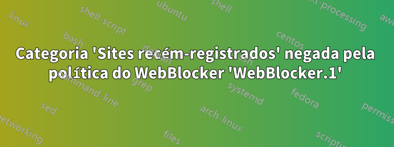 Categoria 'Sites recém-registrados' negada pela política do WebBlocker 'WebBlocker.1'