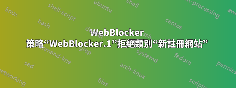 WebBlocker 策略“WebBlocker.1”拒絕類別“新註冊網站”