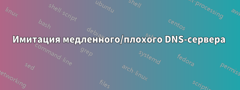 Имитация медленного/плохого DNS-сервера