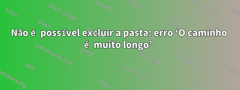 Não é possível excluir a pasta: erro ‘O caminho é muito longo’ 