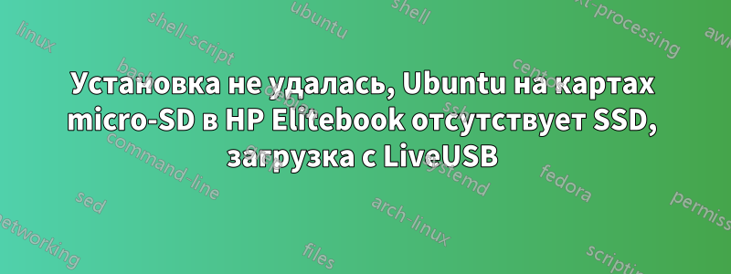 Установка не удалась, Ubuntu на картах micro-SD в HP Elitebook отсутствует SSD, загрузка с LiveUSB