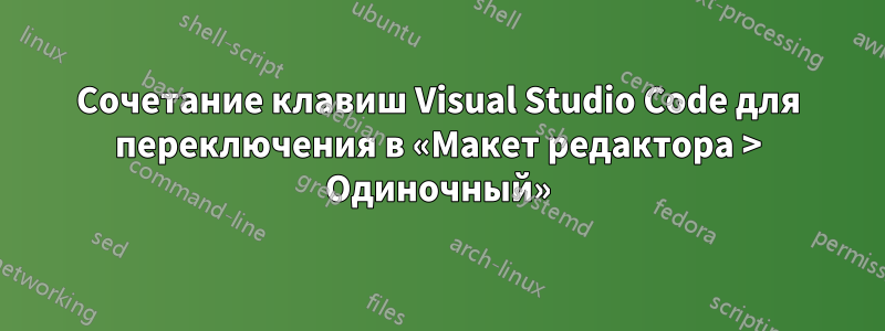 Сочетание клавиш Visual Studio Code для переключения в «Макет редактора > Одиночный»