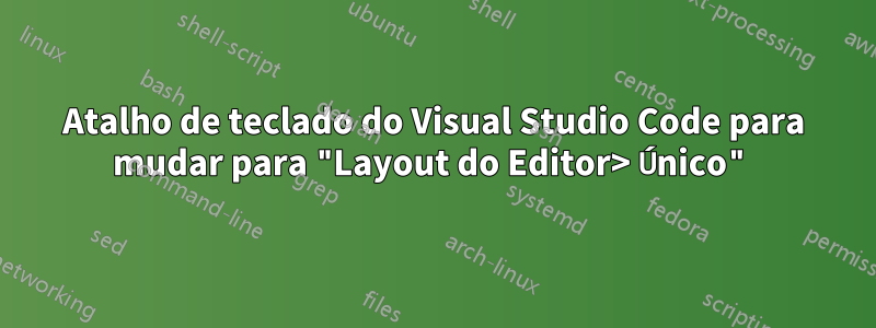 Atalho de teclado do Visual Studio Code para mudar para "Layout do Editor> Único"