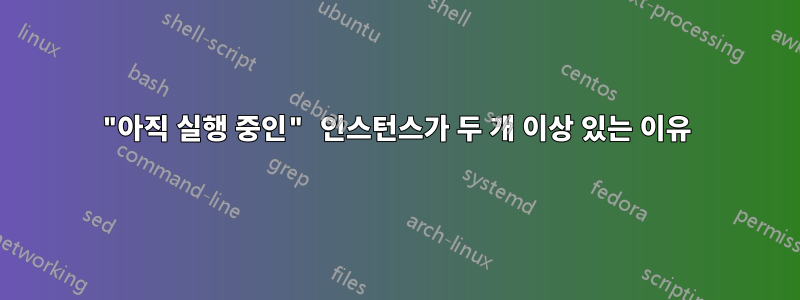 "아직 실행 중인" 인스턴스가 두 개 이상 있는 이유