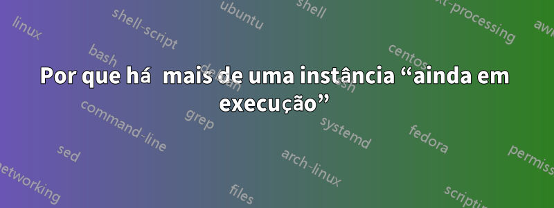 Por que há mais de uma instância “ainda em execução”