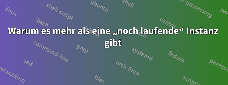 Warum es mehr als eine „noch laufende“ Instanz gibt