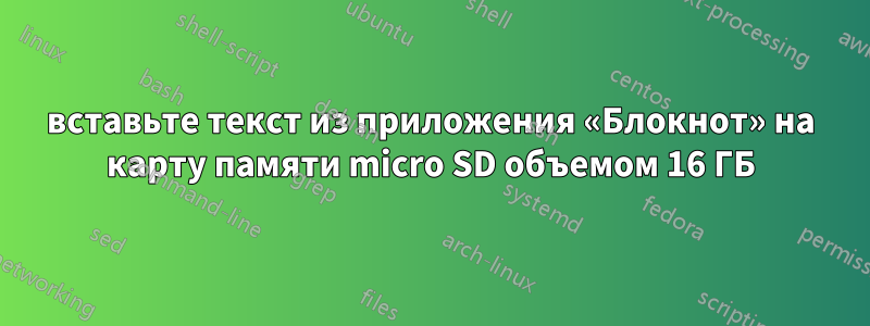 вставьте текст из приложения «Блокнот» на карту памяти micro SD объемом 16 ГБ