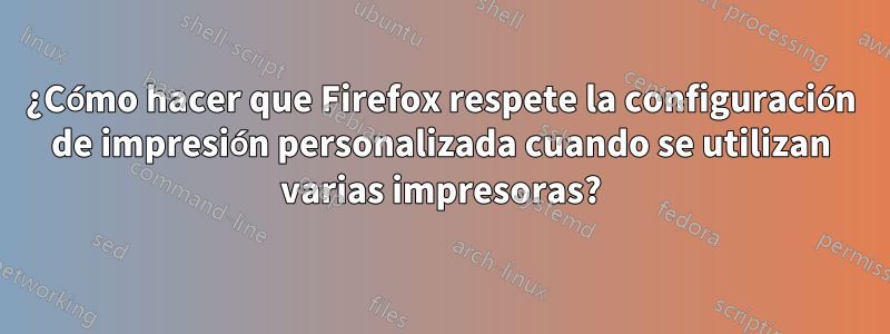 ¿Cómo hacer que Firefox respete la configuración de impresión personalizada cuando se utilizan varias impresoras?