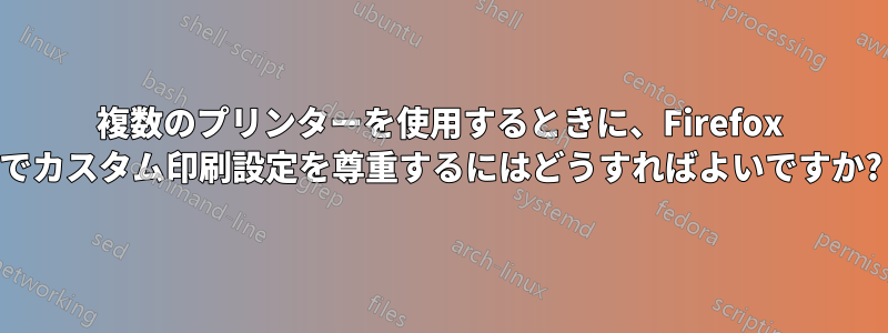 複数のプリンターを使用するときに、Firefox でカスタム印刷設定を尊重するにはどうすればよいですか?