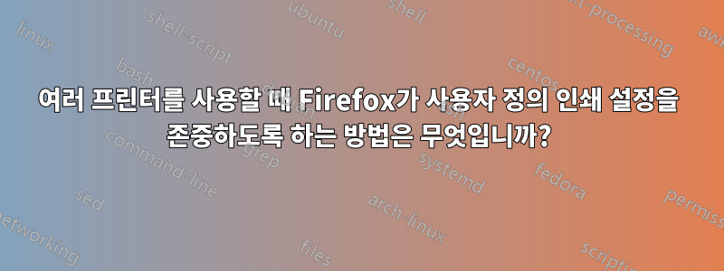 여러 프린터를 사용할 때 Firefox가 사용자 정의 인쇄 설정을 존중하도록 하는 방법은 무엇입니까?