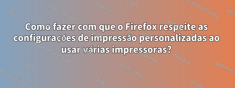 Como fazer com que o Firefox respeite as configurações de impressão personalizadas ao usar várias impressoras?