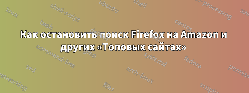 Как остановить поиск Firefox на Amazon и других «Топовых сайтах»