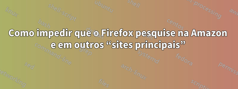 Como impedir que o Firefox pesquise na Amazon e em outros “sites principais”