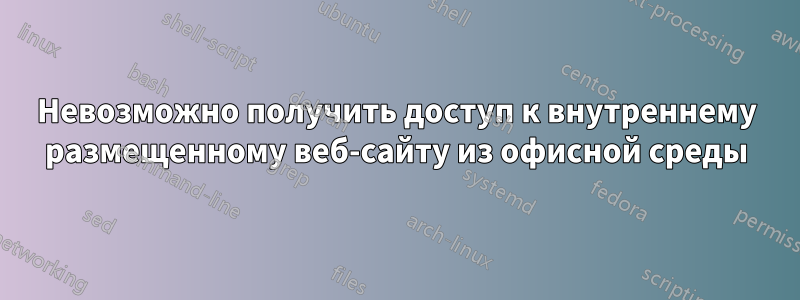 Невозможно получить доступ к внутреннему размещенному веб-сайту из офисной среды