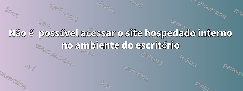 Não é possível acessar o site hospedado interno no ambiente do escritório