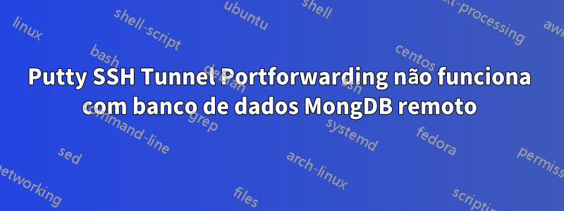 Putty SSH Tunnel Portforwarding não funciona com banco de dados MongDB remoto