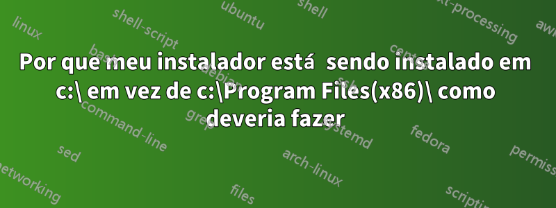 Por que meu instalador está sendo instalado em c:\ em vez de c:\Program Files(x86)\ como deveria fazer