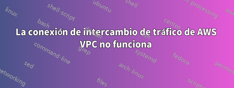 La conexión de intercambio de tráfico de AWS VPC no funciona