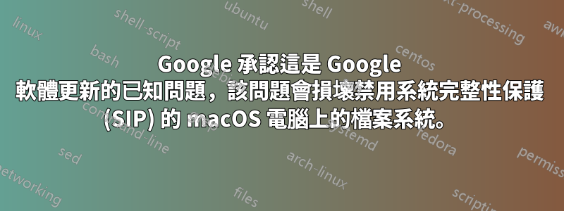 Google 承認這是 Google 軟體更新的已知問題，該問題會損壞禁用系統完整性保護 (SIP) 的 macOS 電腦上的檔案系統。