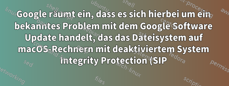 Google räumt ein, dass es sich hierbei um ein bekanntes Problem mit dem Google Software Update handelt, das das Dateisystem auf macOS-Rechnern mit deaktiviertem System Integrity Protection (SIP) beschädigt.