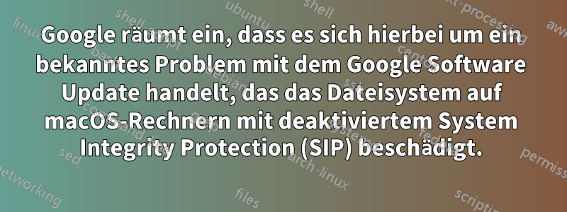 Google räumt ein, dass es sich hierbei um ein bekanntes Problem mit dem Google Software Update handelt, das das Dateisystem auf macOS-Rechnern mit deaktiviertem System Integrity Protection (SIP) beschädigt.