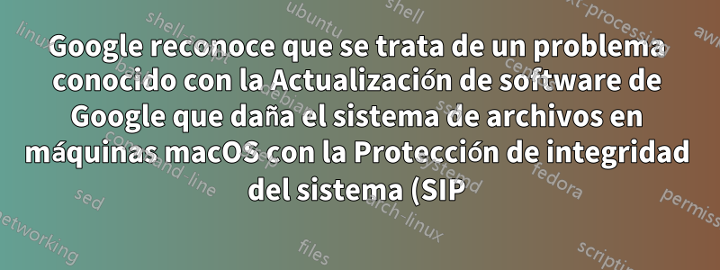 Google reconoce que se trata de un problema conocido con la Actualización de software de Google que daña el sistema de archivos en máquinas macOS con la Protección de integridad del sistema (SIP) desactivada.