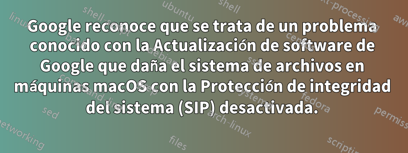 Google reconoce que se trata de un problema conocido con la Actualización de software de Google que daña el sistema de archivos en máquinas macOS con la Protección de integridad del sistema (SIP) desactivada.