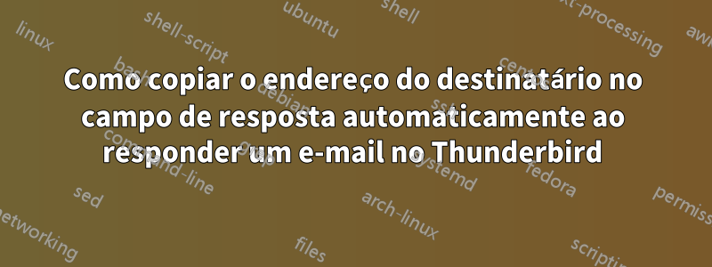 Como copiar o endereço do destinatário no campo de resposta automaticamente ao responder um e-mail no Thunderbird