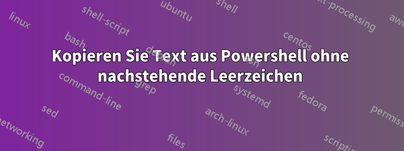 Kopieren Sie Text aus Powershell ohne nachstehende Leerzeichen