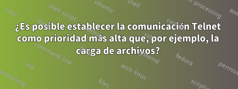 ¿Es posible establecer la comunicación Telnet como prioridad más alta que, por ejemplo, la carga de archivos?