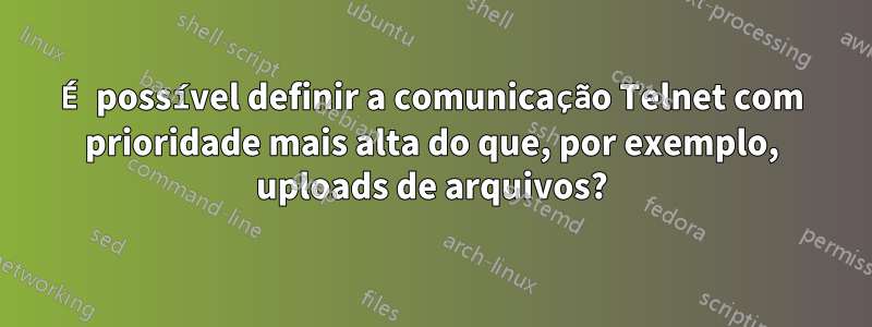 É possível definir a comunicação Telnet com prioridade mais alta do que, por exemplo, uploads de arquivos?