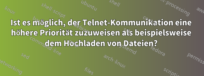 Ist es möglich, der Telnet-Kommunikation eine höhere Priorität zuzuweisen als beispielsweise dem Hochladen von Dateien?