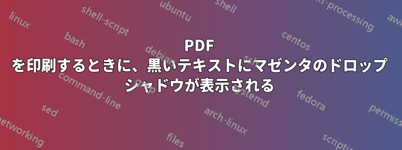 PDF を印刷するときに、黒いテキストにマゼンタのドロップ シャドウが表示される