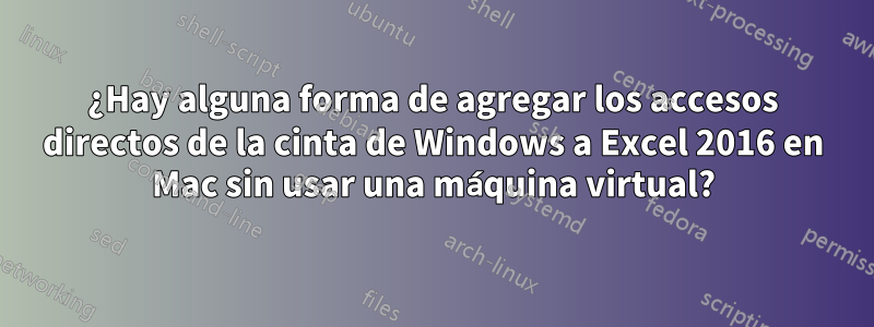 ¿Hay alguna forma de agregar los accesos directos de la cinta de Windows a Excel 2016 en Mac sin usar una máquina virtual?