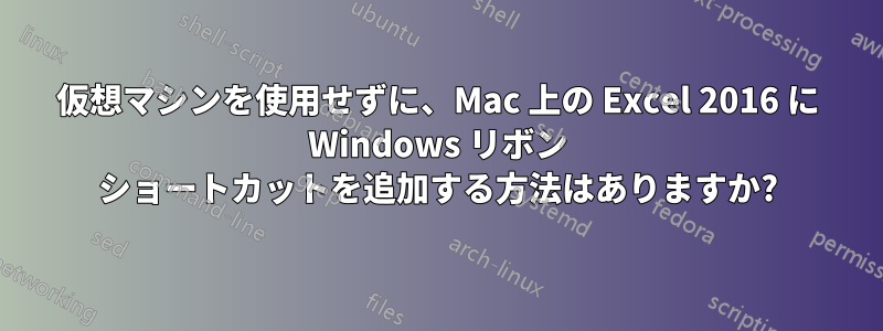 仮想マシンを使用せずに、Mac 上の Excel 2016 に Windows リボン ショートカットを追加する方法はありますか?