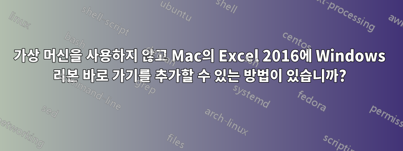 가상 머신을 사용하지 않고 Mac의 Excel 2016에 Windows 리본 바로 가기를 추가할 수 있는 방법이 있습니까?