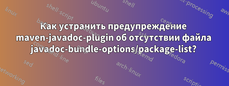 Как устранить предупреждение maven-javadoc-plugin об отсутствии файла javadoc-bundle-options/package-list?